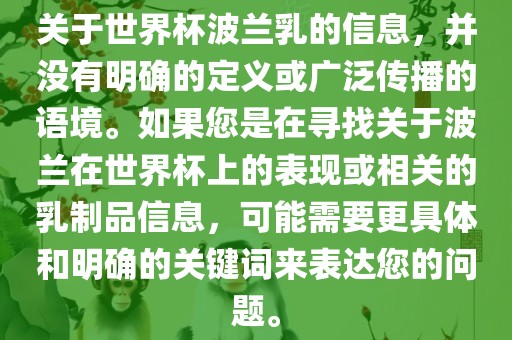 关于世界杯波兰乳的信息，并没有明确的定义或广泛传播的语境。如果您是在寻找关于波兰在世界杯上的表现或相关的乳制品信息，可能需要更具体和明确的关键词来表达您的问题。