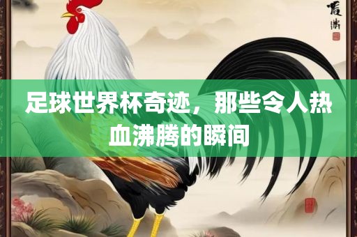 足球世界杯奇迹，那些令人热血沸腾的瞬间