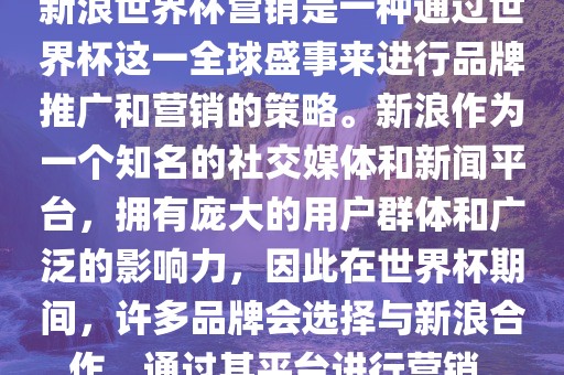 新浪世界杯营销是一种通过世界杯这一全球盛事来进行品牌推广和营销的策略。新浪作为一个知名的社交媒体和新闻平台，拥有庞大的用户群体和广泛的影响力，因此在世界杯期间，许多品牌会选择与新浪合作，通过其平台进行营销。