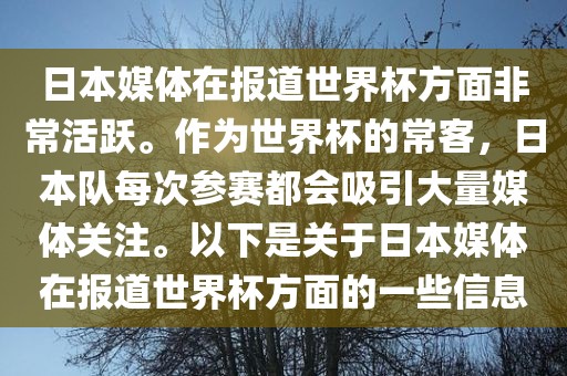 日本媒体在报道世界杯方面非常活跃。作为世界杯的常客，日本队每次参赛都会吸引大量媒体关注。以下是关于日本媒体在报道世界杯方面的一些信息