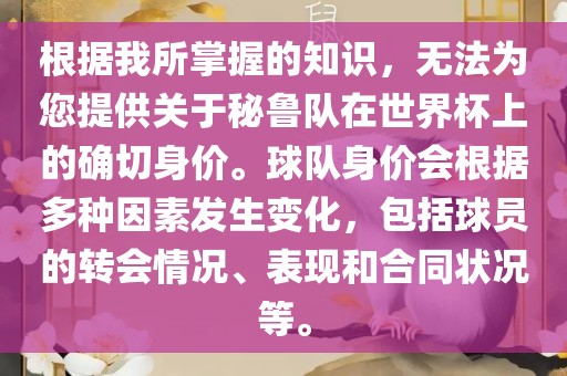 根据我所掌握的知识，无法为您提供关于秘鲁队在世界杯上的确切身价。球队身价会根据多种因素发生变化，包括球广西贺州市华昌新材料有限公司员的转会情况、表现和合同状况等。