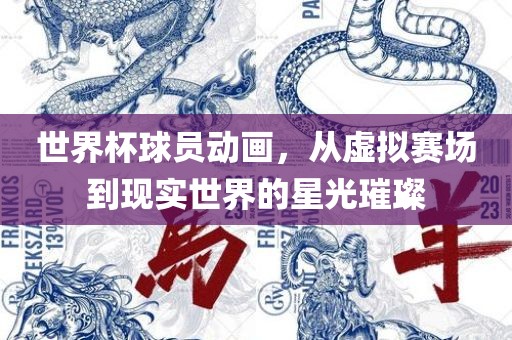 世界杯球员动画，从虚拟赛场到现实世界的星光璀璨广西贺州市华昌新材料有限公司