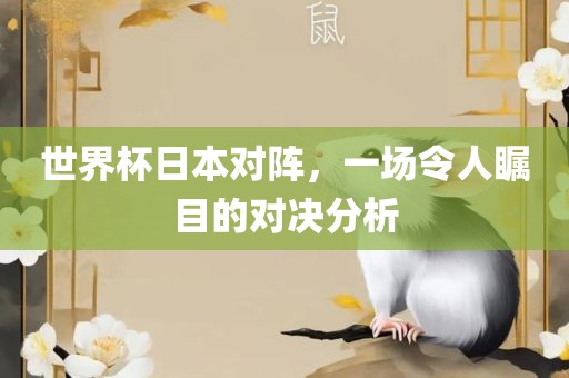 世界杯日本对阵，一场令人瞩目的对决分析