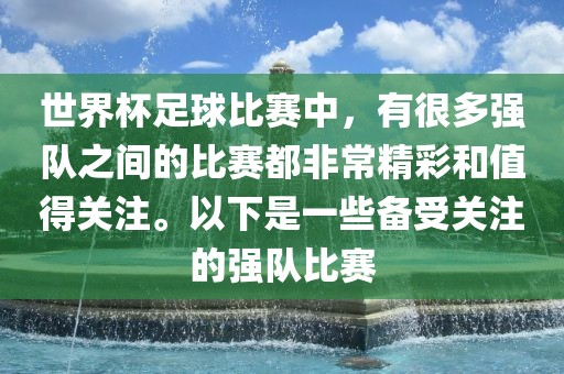 世界杯足球比赛中，有很多强队之间的比赛都非常精彩和值得关注。以下是一些备受关注的强队比赛