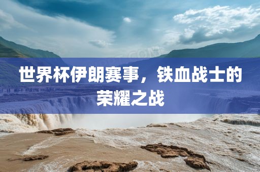 世界杯伊朗赛事，铁血战士的荣耀之战广西贺州市华昌新材料有限公司