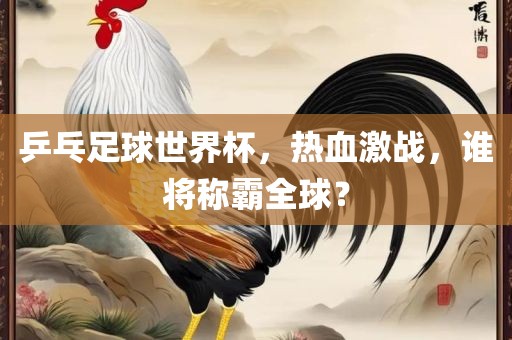 乒乓足球世界杯，热血激战，谁将称霸全球？