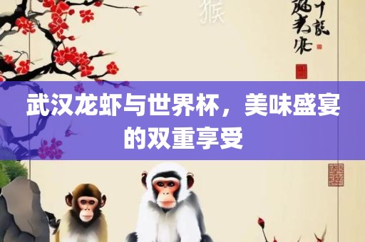 武汉龙虾与世界杯，美味盛宴的双重享受广西贺州市华昌新材料有限公司