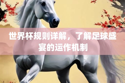 世界杯规则详解，了解足球盛宴的运作机制