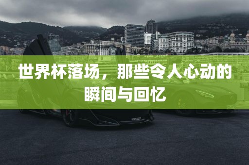世界杯落场，那些令人心动的瞬间与回忆广西贺州市华昌新材料有限公司