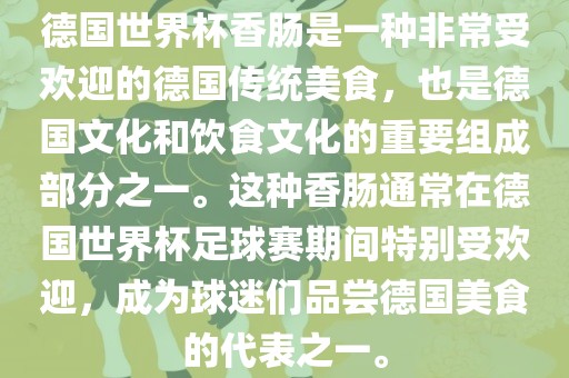 德国世界杯香肠是一种非常受欢迎的德国传统美食，也是德国文化和饮食文化的重要组成部分之一。这种香肠通常在德国世界杯足球赛期间特别受欢迎，成为球迷们品尝德国美食的代表之一。广西贺州市华昌新材料有限公司