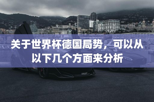 关于世界杯德国局势，可以从以下几个方面来分析广西贺州市华昌新材料有限公司