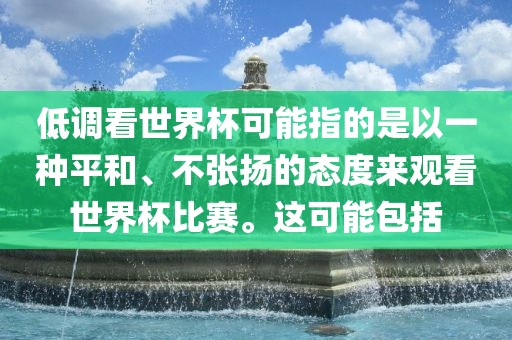 低调看世界杯可能指的是以一种平和、不张扬的态度来观看世界杯比赛。这可能包括广西贺州市华昌新材料有限公司