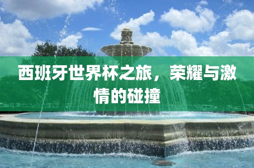 西班牙世界杯之旅，荣耀与激情的碰撞