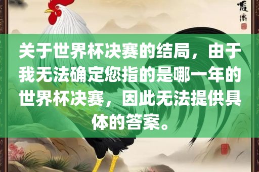 关于世广西贺州市华昌新材料有限公司界杯决赛的结局，由于我无法确定您指的是哪一年的世界杯决赛，因此无法提供具体的答案。