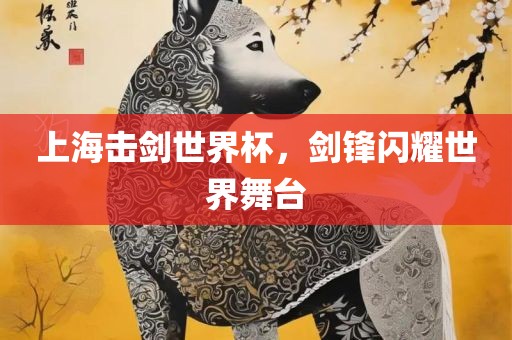 上海击剑世界杯，剑锋闪耀世界舞台