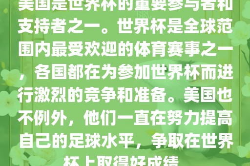 美国是世界杯的重要参与者和支持者之一。世界杯是全球范围内最受欢迎的体育赛事之一，各国都在为参加世界杯而进行激烈的竞争和准备。美国也不例外，他们一直在努力提高自己的足球水平，争取在世界杯上取得好成绩。广西贺州市华昌新材料有限公司