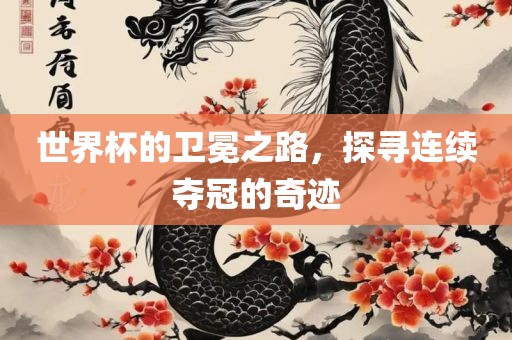 世界杯的卫冕之路，探寻连续夺冠的奇迹广西贺州市华昌新材料有限公司